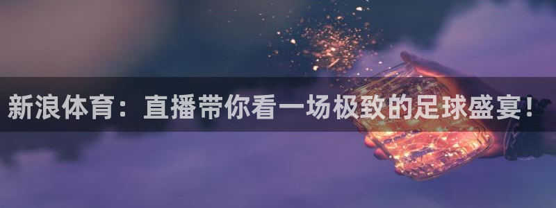 小九直播nba乐悠：新浪体育：直播带你看一场极致的足球盛宴！